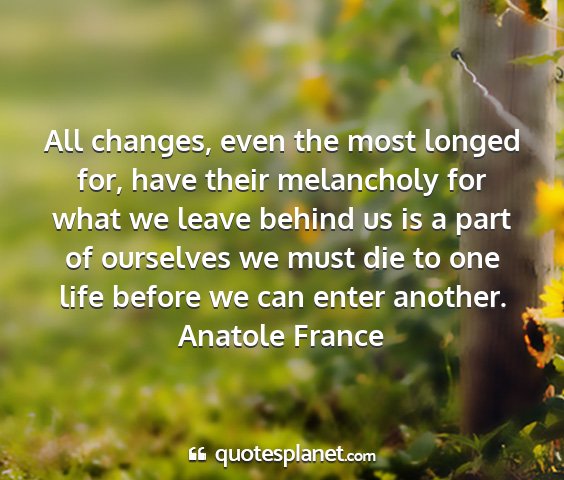 Anatole france - all changes, even the most longed for, have their...