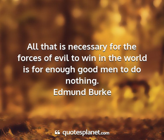 Edmund burke - all that is necessary for the forces of evil to...