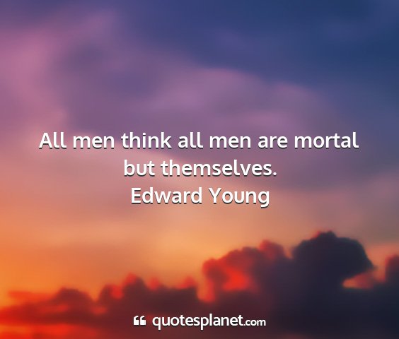 Edward young - all men think all men are mortal but themselves....