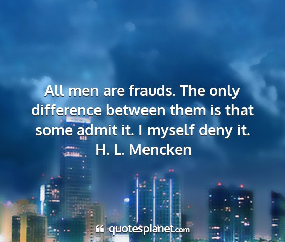 H. l. mencken - all men are frauds. the only difference between...