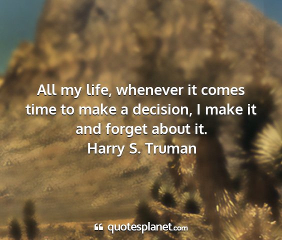 Harry s. truman - all my life, whenever it comes time to make a...