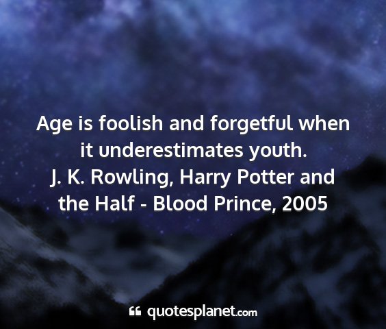 J. k. rowling, harry potter and the half - blood prince, 2005 - age is foolish and forgetful when it...