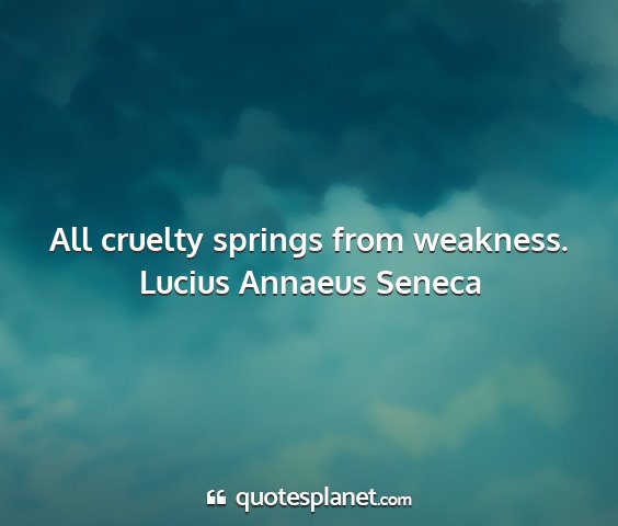 Lucius annaeus seneca - all cruelty springs from weakness....