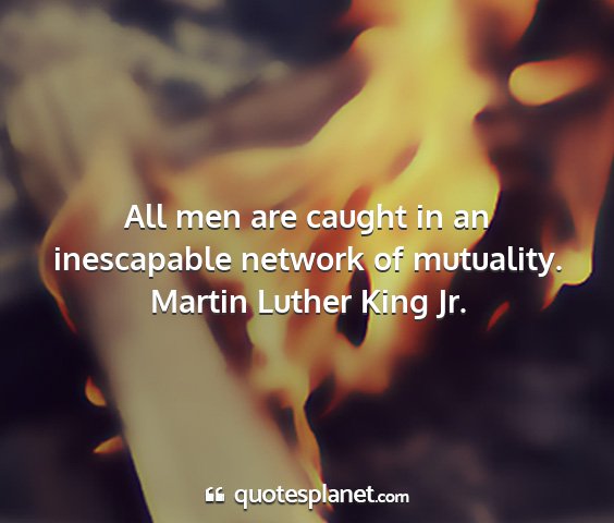 Martin luther king jr. - all men are caught in an inescapable network of...