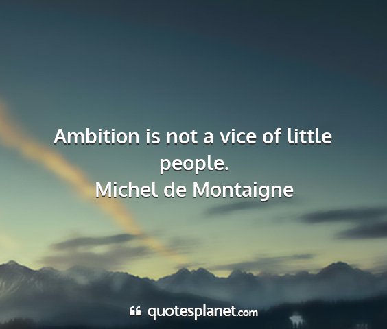 Michel de montaigne - ambition is not a vice of little people....