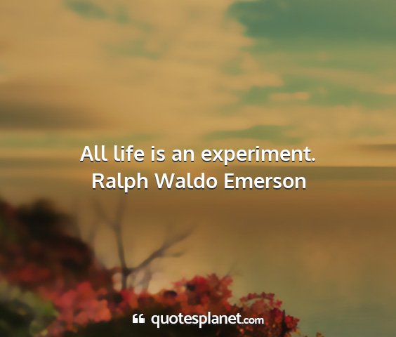 Ralph waldo emerson - all life is an experiment....