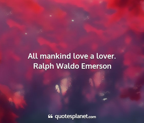 Ralph waldo emerson - all mankind love a lover....