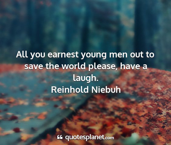 Reinhold niebuh - all you earnest young men out to save the world...