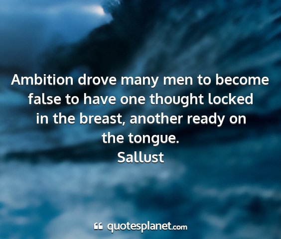 Sallust - ambition drove many men to become false to have...