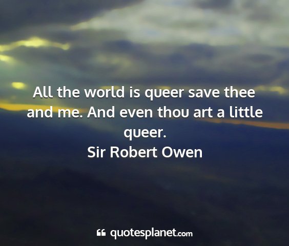 Sir robert owen - all the world is queer save thee and me. and even...