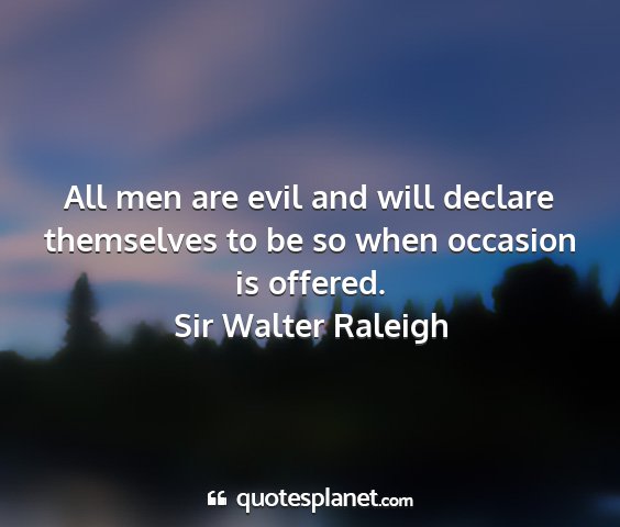 Sir walter raleigh - all men are evil and will declare themselves to...