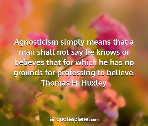 Thomas h. huxley - agnosticism simply means that a man shall not say...