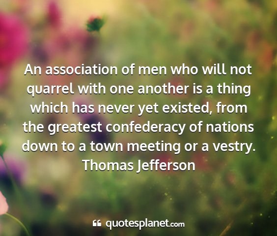 Thomas jefferson - an association of men who will not quarrel with...