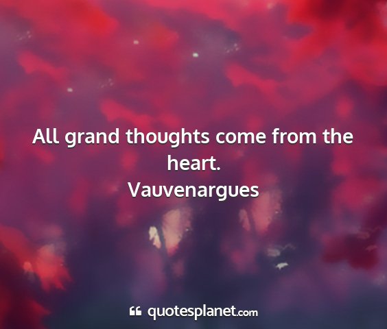 Vauvenargues - all grand thoughts come from the heart....