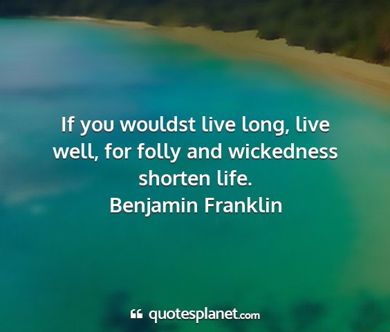 Benjamin franklin - if you wouldst live long, live well, for folly...