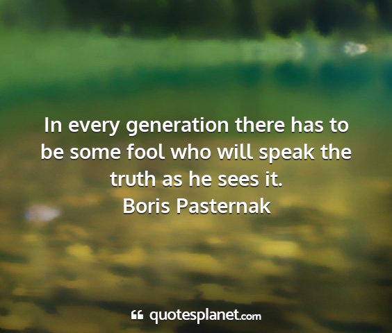 Boris pasternak - in every generation there has to be some fool who...