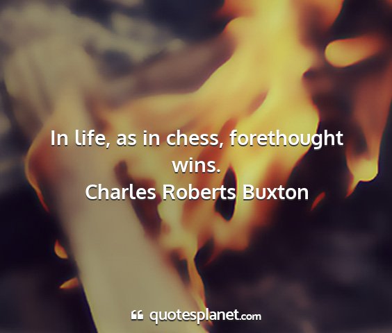 Charles roberts buxton - in life, as in chess, forethought wins....