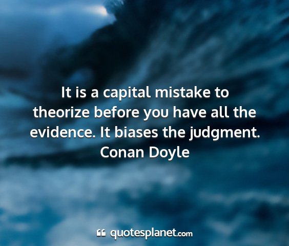 Conan doyle - it is a capital mistake to theorize before you...