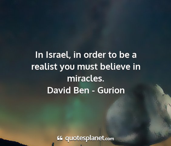 David ben - gurion - in israel, in order to be a realist you must...