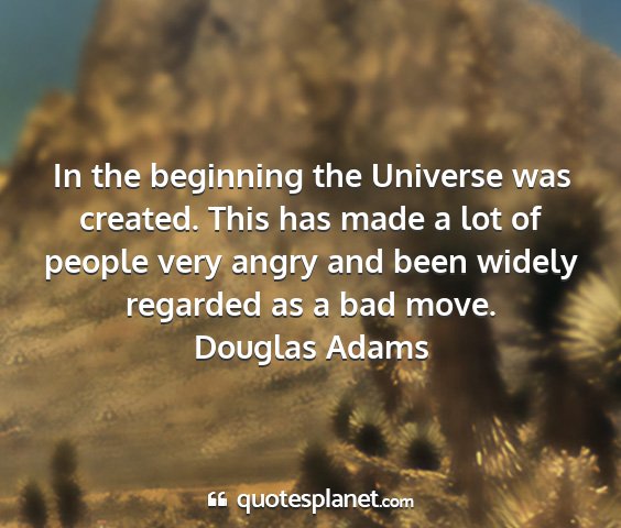 Douglas adams - in the beginning the universe was created. this...