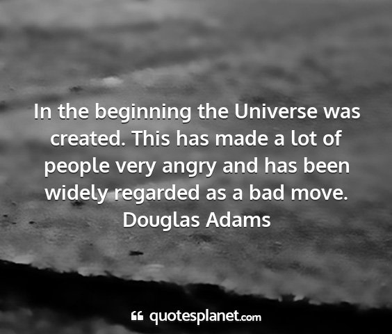 Douglas adams - in the beginning the universe was created. this...