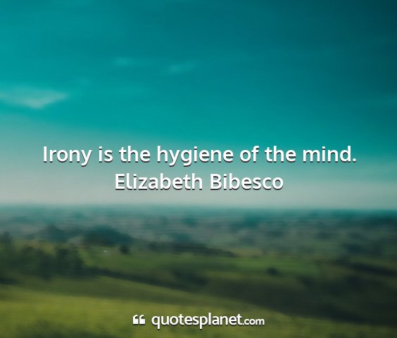 Elizabeth bibesco - irony is the hygiene of the mind....