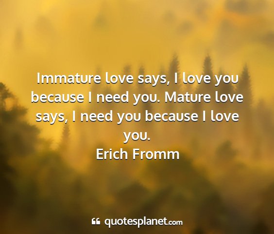 Erich fromm - immature love says, i love you because i need...