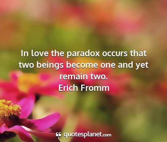 Erich fromm - in love the paradox occurs that two beings become...