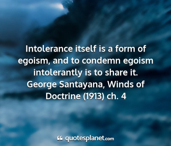 George santayana, winds of doctrine (1913) ch. 4 - intolerance itself is a form of egoism, and to...