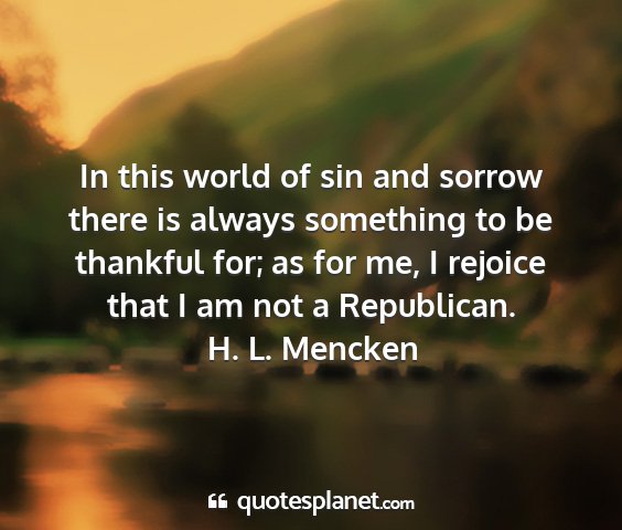 H. l. mencken - in this world of sin and sorrow there is always...