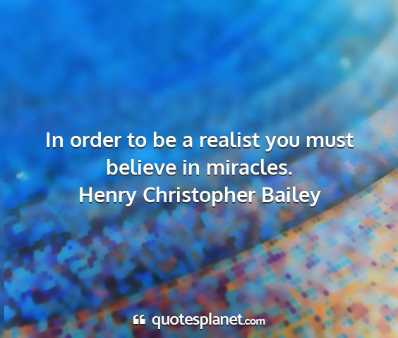 Henry christopher bailey - in order to be a realist you must believe in...