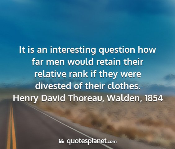 Henry david thoreau, walden, 1854 - it is an interesting question how far men would...