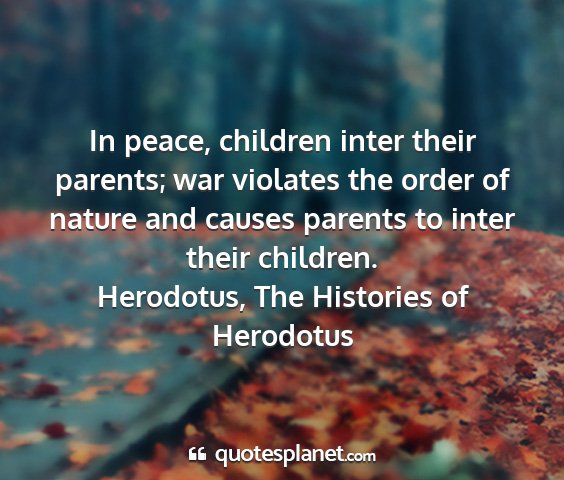 Herodotus, the histories of herodotus - in peace, children inter their parents; war...