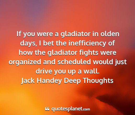 Jack handey deep thoughts - if you were a gladiator in olden days, i bet the...