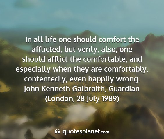 John kenneth galbraith, guardian (london, 28 july 1989) - in all life one should comfort the afflicted, but...