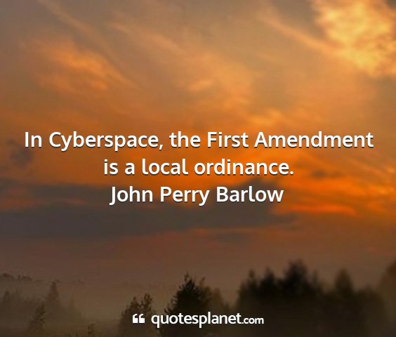 John perry barlow - in cyberspace, the first amendment is a local...