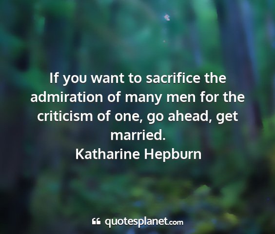 Katharine hepburn - if you want to sacrifice the admiration of many...