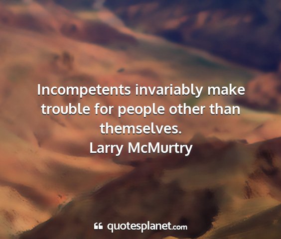 Larry mcmurtry - incompetents invariably make trouble for people...