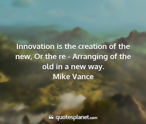 Mike vance - innovation is the creation of the new, or the re...