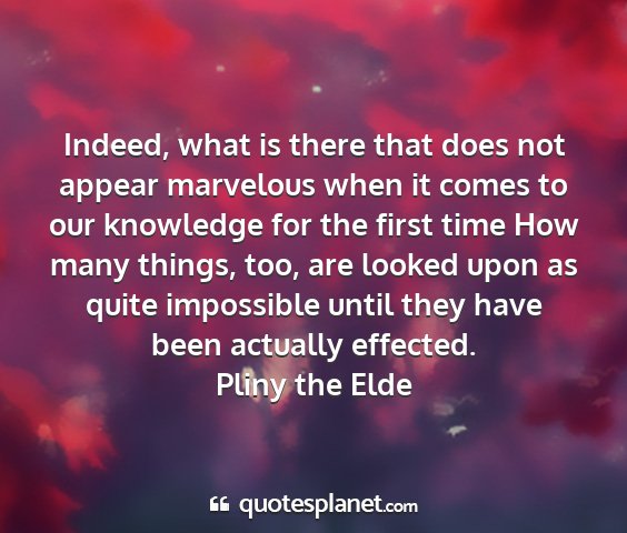 Pliny the elde - indeed, what is there that does not appear...