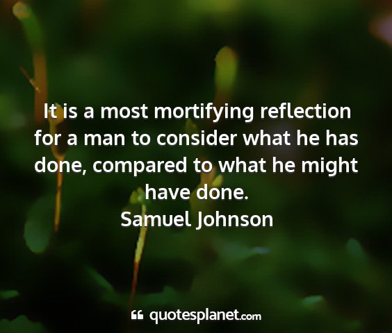 Samuel johnson - it is a most mortifying reflection for a man to...