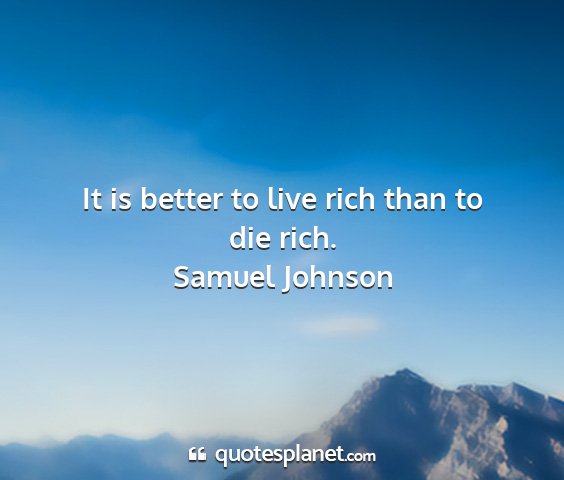 Samuel johnson - it is better to live rich than to die rich....