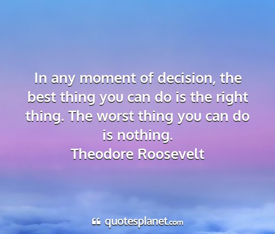 Theodore roosevelt - in any moment of decision, the best thing you can...