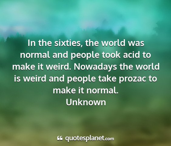 Unknown - in the sixties, the world was normal and people...