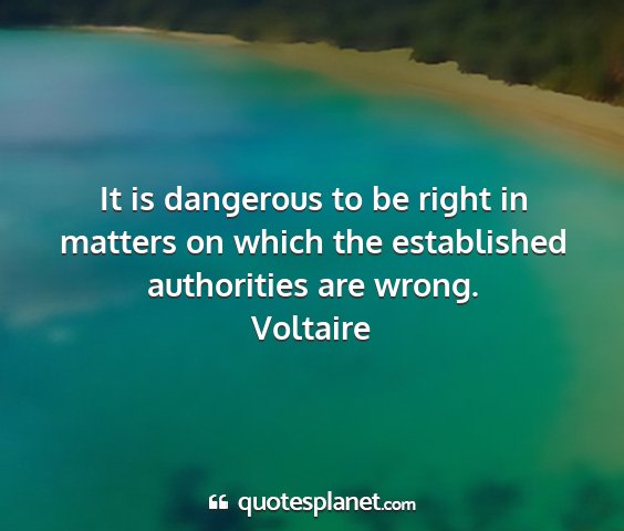 Voltaire - it is dangerous to be right in matters on which...