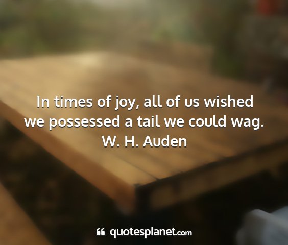 W. h. auden - in times of joy, all of us wished we possessed a...