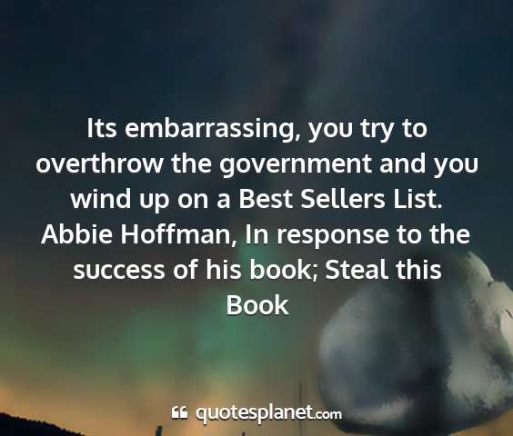 Abbie hoffman, in response to the success of his book; steal this book - its embarrassing, you try to overthrow the...