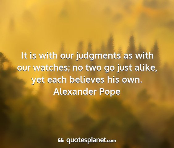 Alexander pope - it is with our judgments as with our watches; no...