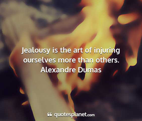 Alexandre dumas - jealousy is the art of injuring ourselves more...
