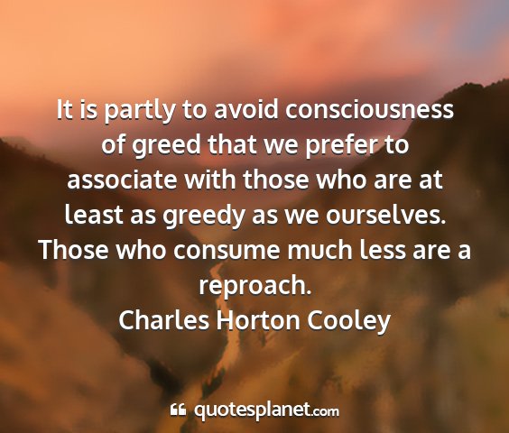 Charles horton cooley - it is partly to avoid consciousness of greed that...